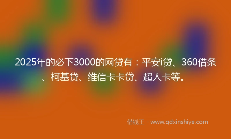 2025年的必下3000的网贷有：平安i贷、360借条、柯基贷、维信卡卡贷、超人卡等。