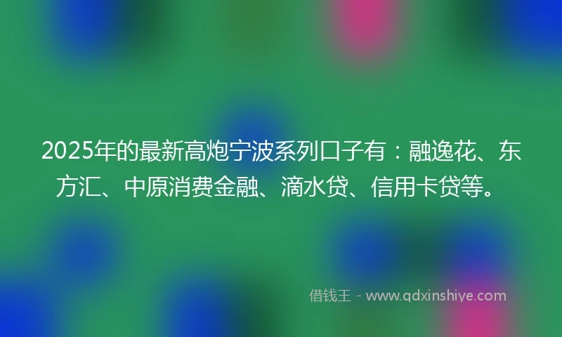 2025年的最新高炮宁波系列口子有：融逸花、东方汇、中原消费金融、滴水贷、信用卡贷等。