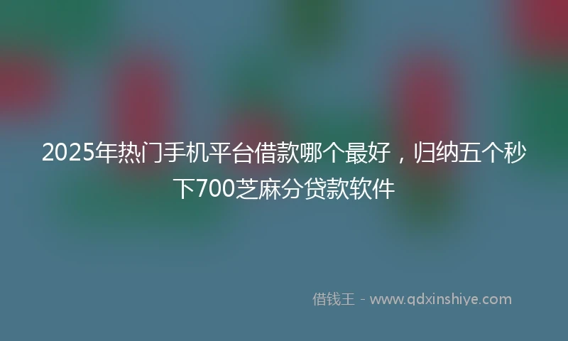 2025年热门手机平台借款哪个最好，归纳五个秒下700芝麻分贷款软件