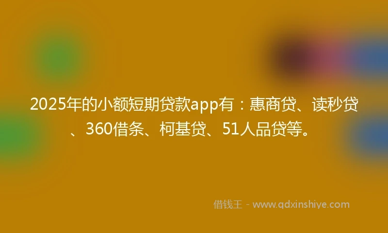 2025年的小额短期贷款app有：惠商贷、读秒贷、360借条、柯基贷、51人品贷等。