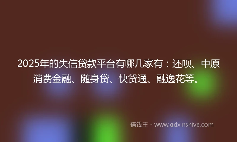 2025年的失信贷款平台有哪几家有：还呗、中原消费金融、随身贷、快贷通、融逸花等。