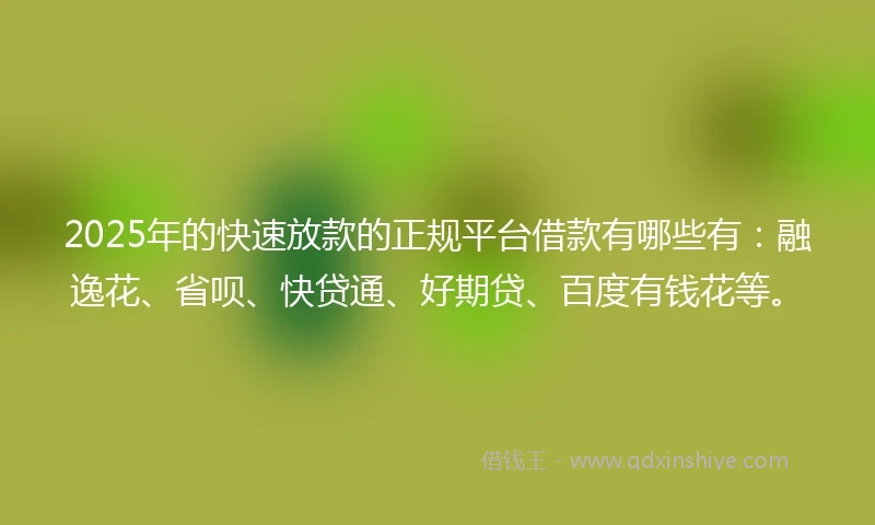 2025年的快速放款的正规平台借款有哪些有：融逸花、省呗、快贷通、好期贷、百度有钱花等。