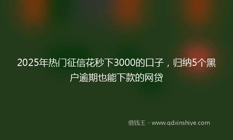 2025年热门征信花秒下3000的口子，归纳5个黑户逾期也能下款的网贷