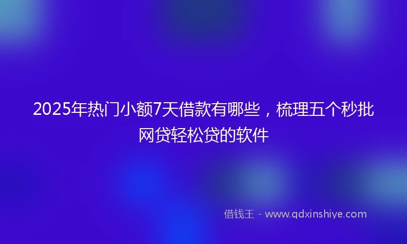 2025年热门小额7天借款有哪些，梳理五个秒批网贷轻松贷的软件