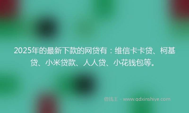 2025年的最新下款的网贷有：维信卡卡贷、柯基贷、小米贷款、人人贷、小花钱包等。