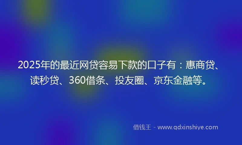 2025年的最近网贷容易下款的口子有：惠商贷、读秒贷、360借条、投友圈、京东金融等。