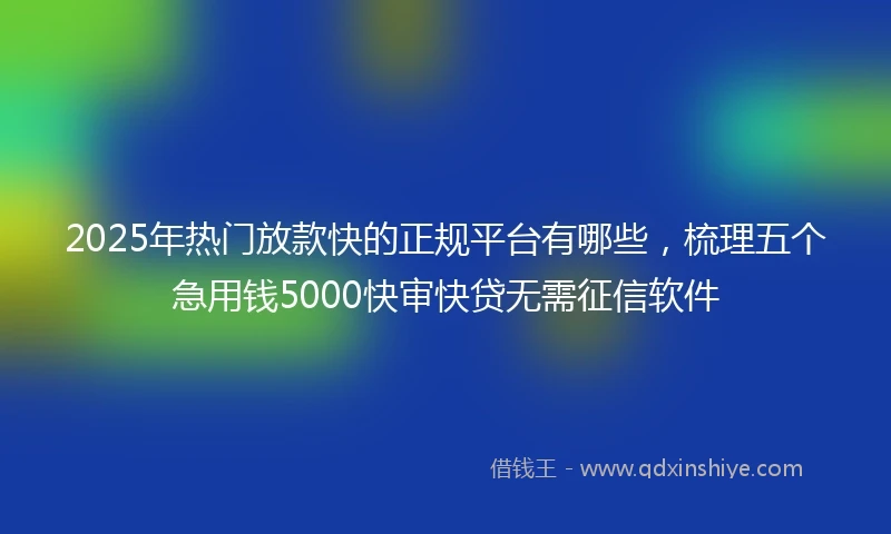 2025年热门放款快的正规平台有哪些，梳理五个急用钱5000快审快贷无需征信软件