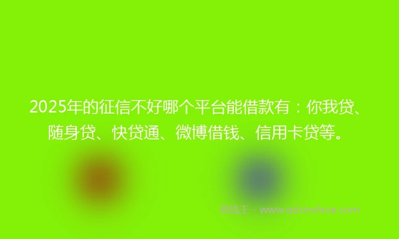 2025年的征信不好哪个平台能借款有：你我贷、随身贷、快贷通、微博借钱、信用卡贷等。
