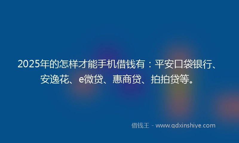 2025年的怎样才能手机借钱有：平安口袋银行、安逸花、e微贷、惠商贷、拍拍贷等。