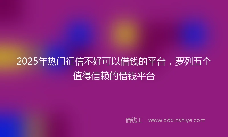 2025年热门征信不好可以借钱的平台，罗列五个值得信赖的借钱平台