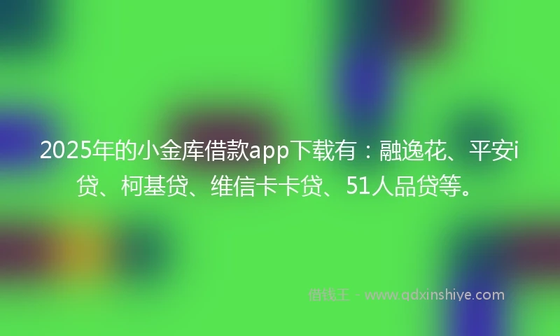 2025年的小金库借款app下载有：融逸花、平安i贷、柯基贷、维信卡卡贷、51人品贷等。