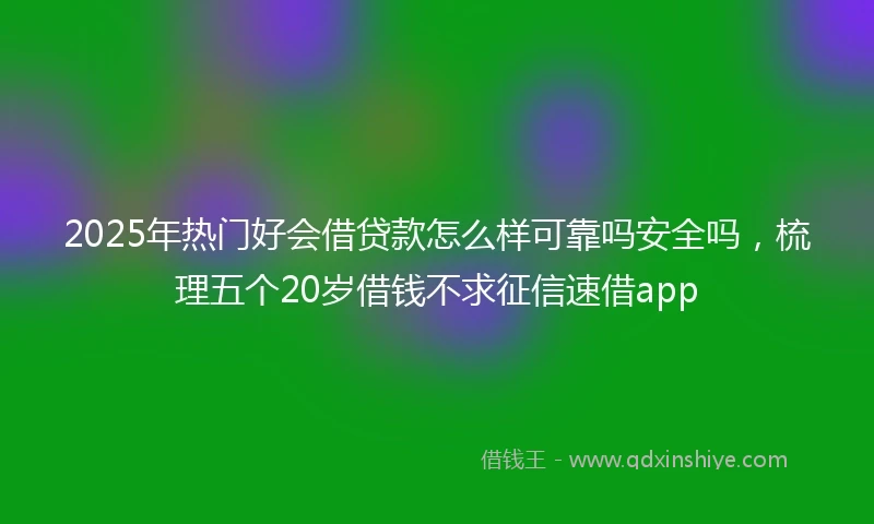 2025年热门好会借贷款怎么样可靠吗安全吗，梳理五个20岁借钱不求征信速借app