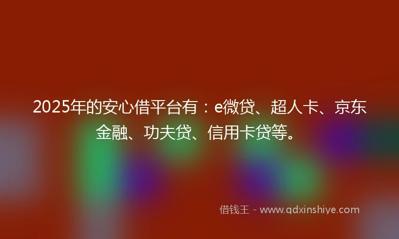 2025年的安心借平台有：e微贷、超人卡、京东金融、功夫贷、信用卡贷等。