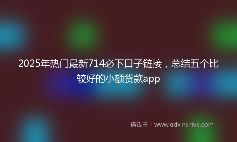 2025年热门最新714必下口子链接，总结五个比较好的小额贷款app