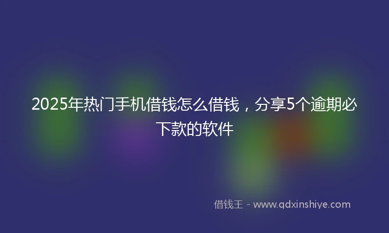 2025年热门手机借钱怎么借钱，分享5个逾期必下款的软件