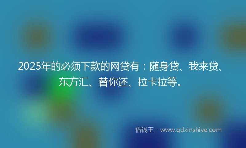 2025年的必须下款的网贷有：随身贷、我来贷、东方汇、替你还、拉卡拉等。