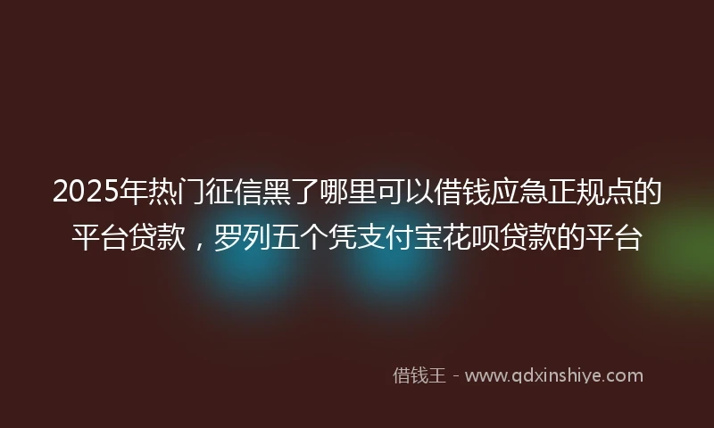 2025年热门征信黑了哪里可以借钱应急正规点的平台贷款，罗列五个凭支付宝花呗贷款的平台