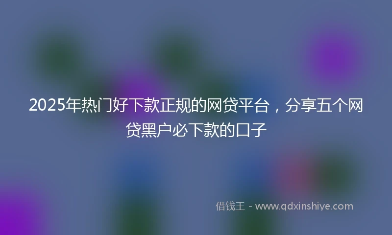 2025年热门好下款正规的网贷平台，分享五个网贷黑户必下款的口子