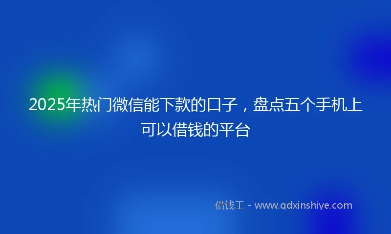 2025年热门微信能下款的口子,盘点五个手机上可以借钱的平台