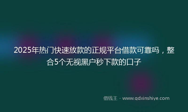 2025年热门快速放款的正规平台借款可靠吗，整合5个无视黑户秒下款的口子