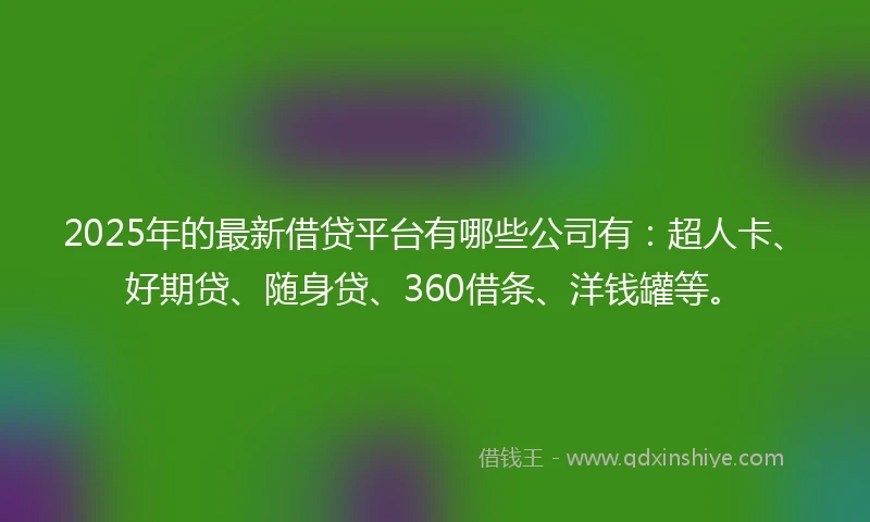 2025年的最新借贷平台有哪些公司有：超人卡、好期贷、随身贷、360借条、洋钱罐等。