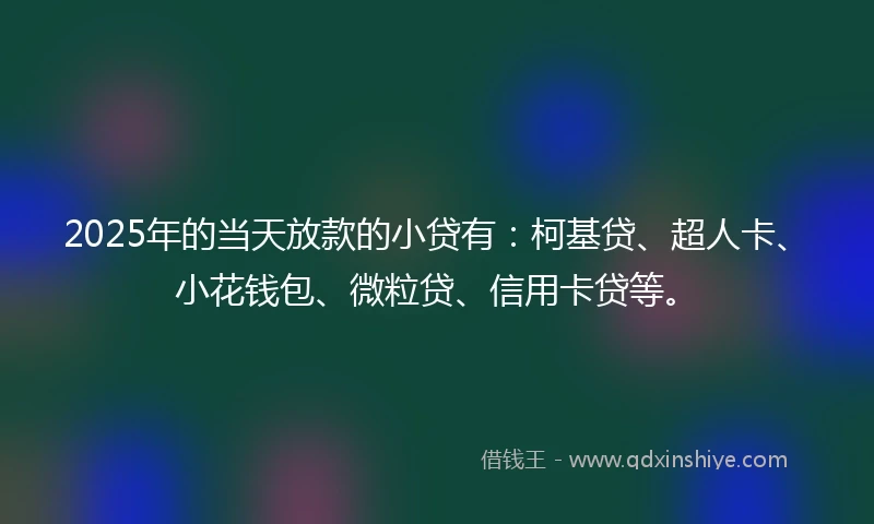2025年的当天放款的小贷有：柯基贷、超人卡、小花钱包、微粒贷、信用卡贷等。