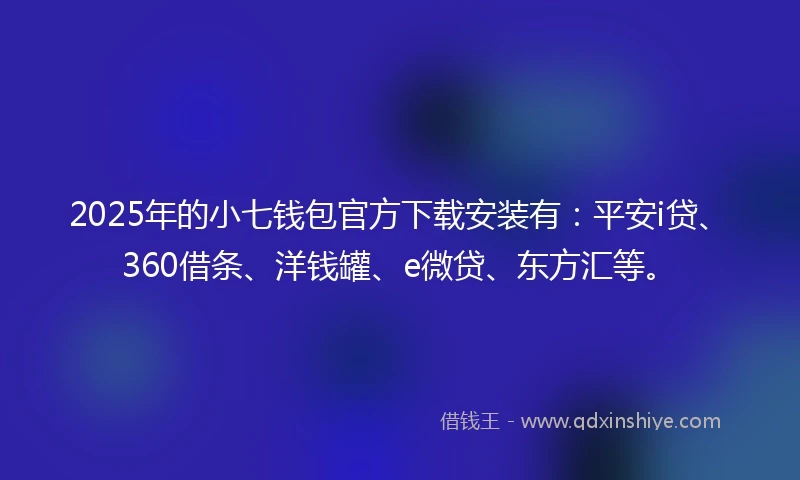 2025年的小七钱包官方下载安装有：平安i贷、360借条、洋钱罐、e微贷、东方汇等。