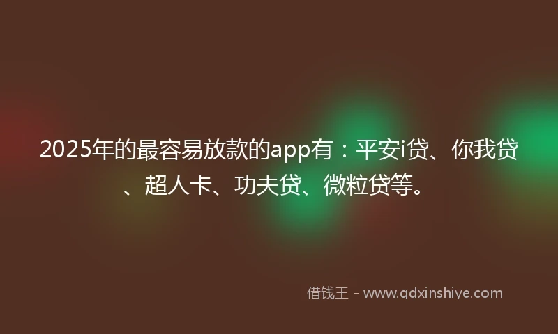 2025年的最容易放款的app有：平安i贷、你我贷、超人卡、功夫贷、微粒贷等。