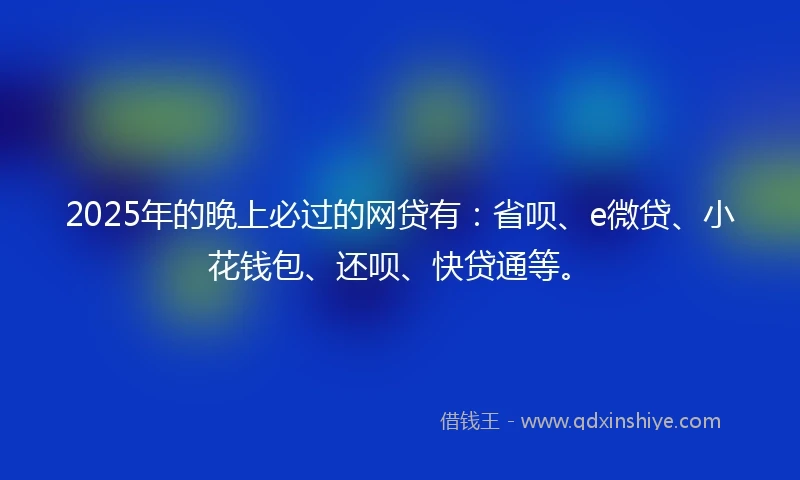 2025年的晚上必过的网贷有：省呗、e微贷、小花钱包、还呗、快贷通等。