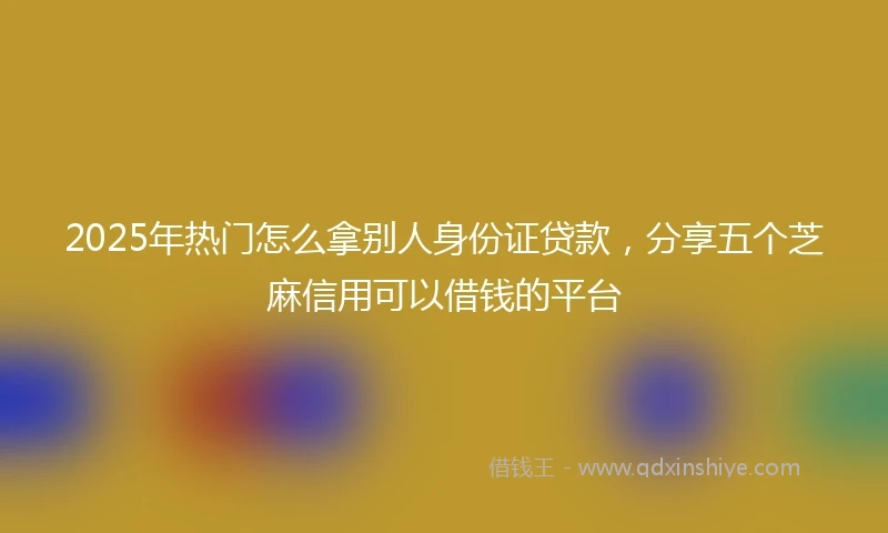 2025年热门怎么拿别人身份证贷款，分享五个芝麻信用可以借钱的平台