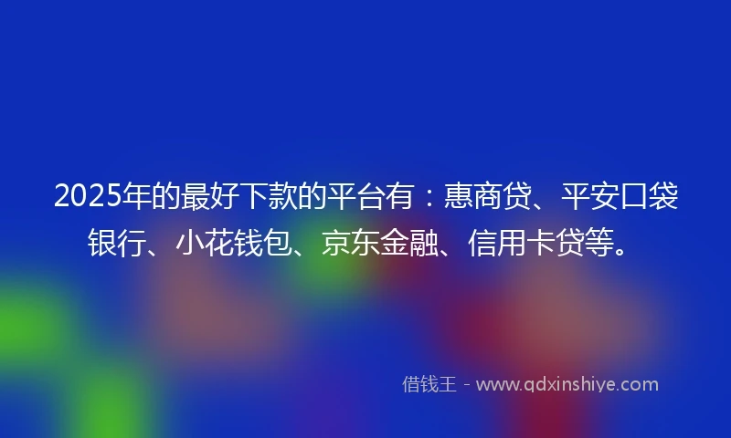 2025年的最好下款的平台有：惠商贷、平安口袋银行、小花钱包、京东金融、信用卡贷等。