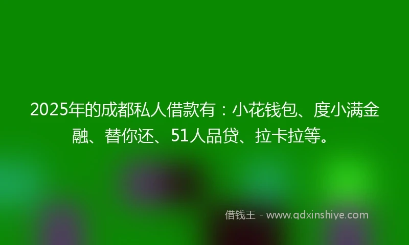 2025年的成都私人借款有：小花钱包、度小满金融、替你还、51人品贷、拉卡拉等。
