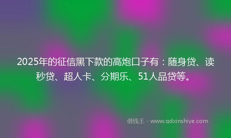 2025年的征信黑下款的高炮口子有：随身贷、读秒贷、超人卡、分期乐、51人品贷等。