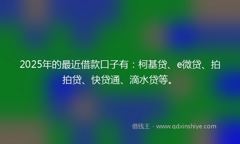 2025年的最近借款口子有：柯基贷、e微贷、拍拍贷、快贷通、滴水贷等。