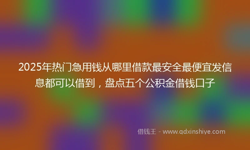 2025年热门急用钱从哪里借款最安全最便宜发信息都可以借到，盘点五个公积金借钱口子