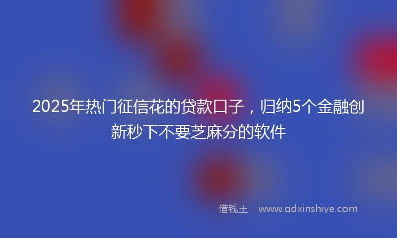 2025年热门征信花的贷款口子，归纳5个金融创新秒下不要芝麻分的软件