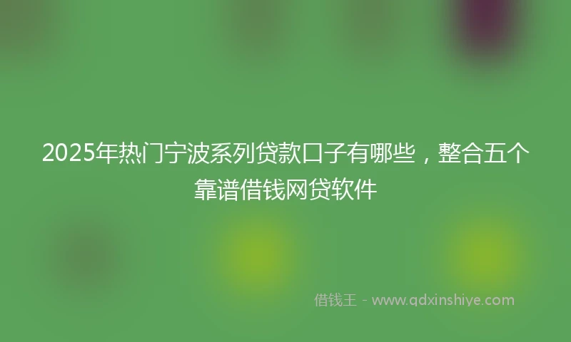 2025年热门宁波系列贷款口子有哪些,整合五个靠谱借钱网贷软件