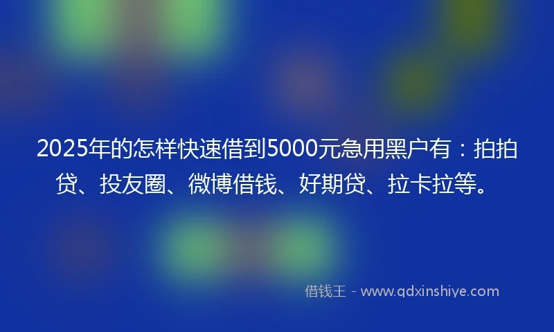 2025年的怎样快速借到5000元急用黑户有：拍拍贷、投友圈、微博借钱、好期贷、拉卡拉等。