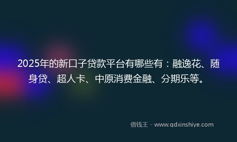 2025年的新口子贷款平台有哪些有：融逸花、随身贷、超人卡、中原消费金融、分期乐等。
