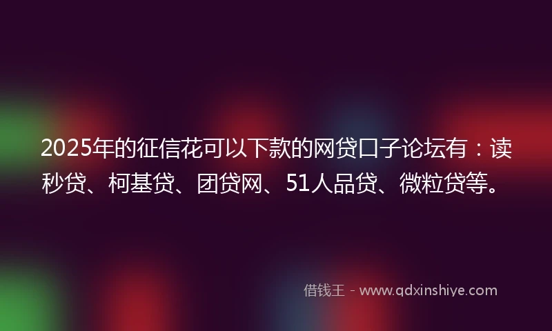 2025年的征信花可以下款的网贷口子论坛有：读秒贷、柯基贷、团贷网、51人品贷、微粒贷等。