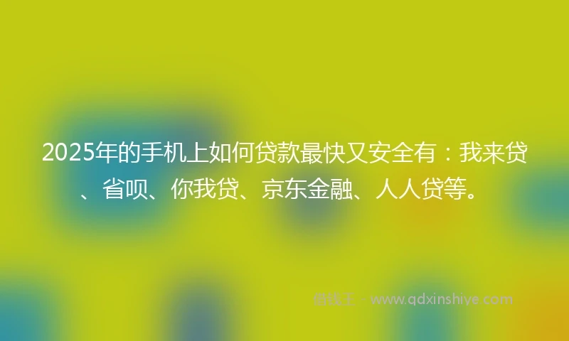 2025年的手机上如何贷款最快又安全有：我来贷、省呗、你我贷、京东金融、人人贷等。