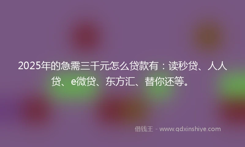 2025年的急需三千元怎么贷款有：读秒贷、人人贷、e微贷、东方汇、替你还等。