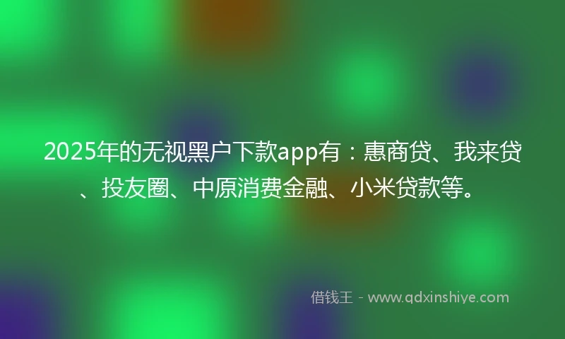2025年的无视黑户下款app有：惠商贷、我来贷、投友圈、中原消费金融、小米贷款等。