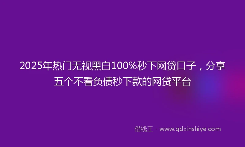 2025年热门无视黑白100%秒下网贷口子，分享五个不看负债秒下款的网贷平台