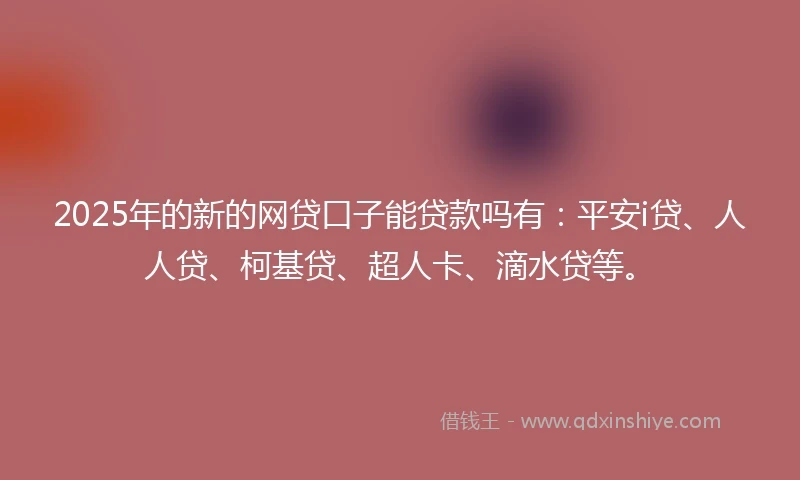 2025年的新的网贷口子能贷款吗有：平安i贷、人人贷、柯基贷、超人卡、滴水贷等。