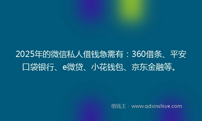 2025年的微信私人借钱急需有：360借条、平安口袋银行、e微贷、小花钱包、京东金融等。