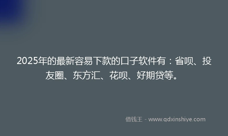2025年的最新容易下款的口子软件有：省呗、投友圈、东方汇、花呗、好期贷等。