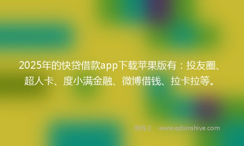 2025年的快贷借款app下载苹果版有：投友圈、超人卡、度小满金融、微博借钱、拉卡拉等。