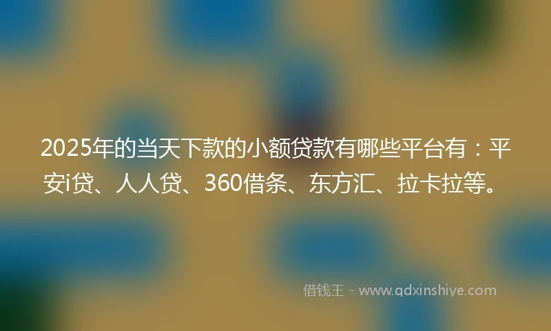 2025年的当天下款的小额贷款有哪些平台有：平安i贷、人人贷、360借条、东方汇、拉卡拉等。