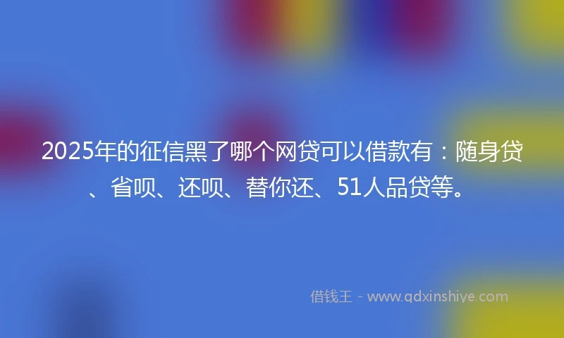 2025年的征信黑了哪个网贷可以借款有：随身贷、省呗、还呗、替你还、51人品贷等。